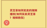 灵芝茶如何买卖的视频播放(如何买卖灵芝茶？视频教你)