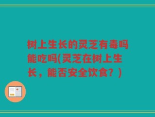 树上生长的灵芝有毒吗能吃吗(灵芝在树上生长，能否安全饮食？)