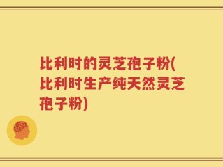 比利时的灵芝孢子粉(比利时生产纯天然灵芝孢子粉)