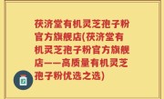 茯济堂有机灵芝孢子粉官方旗舰店(茯济堂有机灵芝孢子粉官方旗舰店——高质量有机灵芝孢子粉优选之选)