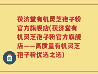 茯济堂有机灵芝孢子粉官方旗舰店(茯济堂有机灵芝孢子粉官方旗舰店——高质量有机灵芝孢子粉优选之选)