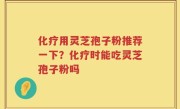 化疗用灵芝孢子粉推荐一下？化疗时能吃灵芝孢子粉吗