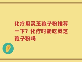 化疗用灵芝孢子粉推荐一下？化疗时能吃灵芝孢子粉吗