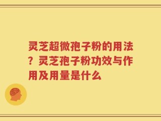 灵芝超微孢子粉的用法？灵芝孢子粉功效与作用及用量是什么