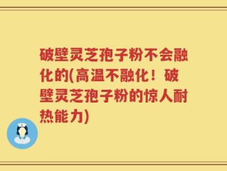 破壁灵芝孢子粉不会融化的(高温不融化！破壁灵芝孢子粉的惊人耐热能力)