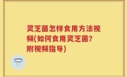 灵芝菌怎样食用方法视频(如何食用灵芝菌？附视频指导)