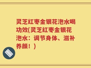 灵芝红枣金银花泡水喝功效(灵芝红枣金银花泡水：调节身体、滋补养颜！)