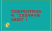 灵芝孢子粉对丰胸有效吗_“灵芝孢子粉丰胸效果探究”)