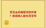 灵芝山药破壁功效作用？癌症病人能吃灵芝吗