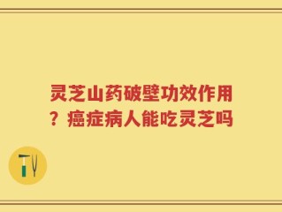 灵芝山药破壁功效作用？癌症病人能吃灵芝吗