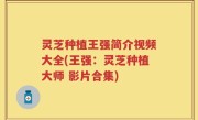 灵芝种植王强简介视频大全(王强：灵芝种植大师 影片合集)