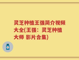 灵芝种植王强简介视频大全(王强：灵芝种植大师 影片合集)