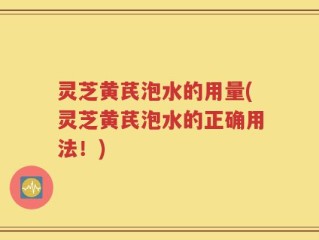 灵芝黄芪泡水的用量(灵芝黄芪泡水的正确用法！)