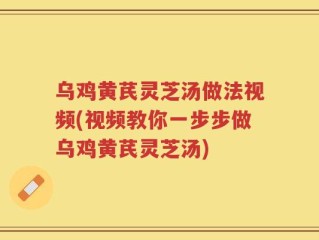 乌鸡黄芪灵芝汤做法视频(视频教你一步步做乌鸡黄芪灵芝汤)