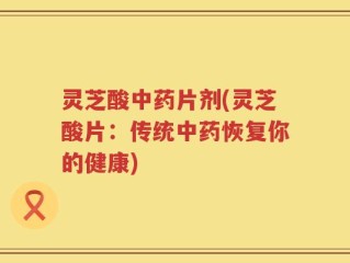 灵芝酸中药片剂(灵芝酸片：传统中药恢复你的健康)
