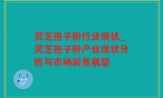 灵芝孢子粉行业现状_灵芝孢子粉产业现状分析与市场前景展望