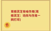 葛根灵芝有啥作用(葛根灵芝：功效与作用一网打尽)