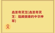 鑫圣奇灵芝(鑫圣奇灵芝：蕴藏健康的中华神草)