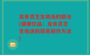 龙骨灵芝生地汤的做法(健康饮品：龙骨灵芝生地汤的简易制作方法)