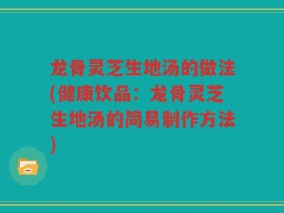 龙骨灵芝生地汤的做法(健康饮品：龙骨灵芝生地汤的简易制作方法)