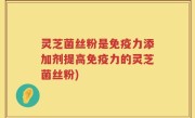 灵芝菌丝粉是免疫力添加剂提高免疫力的灵芝菌丝粉)