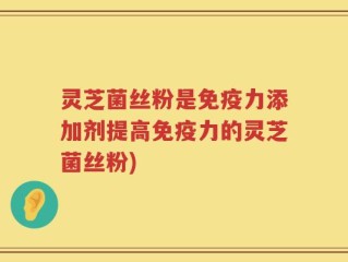 灵芝菌丝粉是免疫力添加剂提高免疫力的灵芝菌丝粉)