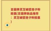 百菌牌灵芝破壁孢子粉胶囊(百菌牌新品推荐：灵芝破壁孢子粉胶囊)