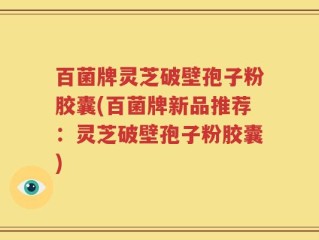 百菌牌灵芝破壁孢子粉胶囊(百菌牌新品推荐：灵芝破壁孢子粉胶囊)