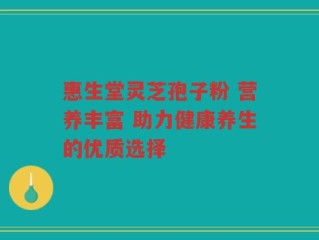 惠生堂灵芝孢子粉 营养丰富 助力健康养生的优质选择