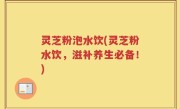 灵芝粉泡水饮(灵芝粉水饮，滋补养生必备！)