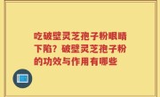 吃破壁灵芝孢子粉眼睛下陷？破壁灵芝孢子粉的功效与作用有哪些