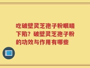 吃破壁灵芝孢子粉眼睛下陷？破壁灵芝孢子粉的功效与作用有哪些
