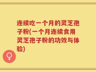 连续吃一个月的灵芝孢子粉(一个月连续食用灵芝孢子粉的功效与体验)