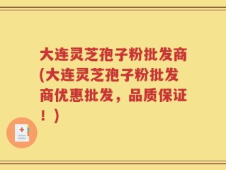 大连灵芝孢子粉批发商(大连灵芝孢子粉批发商优惠批发，品质保证！)