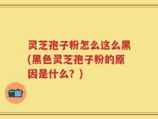 灵芝孢子粉怎么这么黑(黑色灵芝孢子粉的原因是什么？)