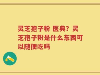 灵芝孢子粉 医典？灵芝孢子粉是什么东西可以随便吃吗