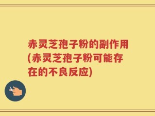 赤灵芝孢子粉的副作用(赤灵芝孢子粉可能存在的不良反应)