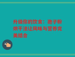 升级你的饮食：孢子粉烘干法让风味与营养完美结合