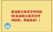 临淄桓公路灵芝烤鸡团购(临淄桓公路灵芝烤鸡团购，震撼来袭！)