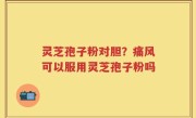 灵芝孢子粉对胆？痛风可以服用灵芝孢子粉吗