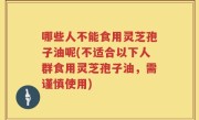 哪些人不能食用灵芝孢子油呢(不适合以下人群食用灵芝孢子油，需谨慎使用)