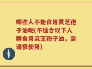 哪些人不能食用灵芝孢子油呢(不适合以下人群食用灵芝孢子油，需谨慎使用)