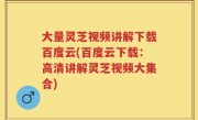 大量灵芝视频讲解下载百度云(百度云下载：高清讲解灵芝视频大集合)