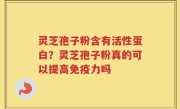 灵芝孢子粉含有活性蛋白？灵芝孢子粉真的可以提高免疫力吗