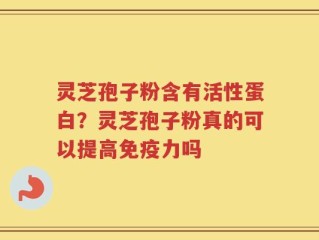 灵芝孢子粉含有活性蛋白？灵芝孢子粉真的可以提高免疫力吗