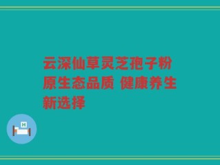 云深仙草灵芝孢子粉 原生态品质 健康养生新选择