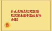 什么食物含软灵芝高(软灵芝含量丰富的食物合集)