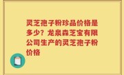 灵芝孢子粉珍品价格是多少？龙泉森芝宝有限公司生产的灵芝孢子粉价格
