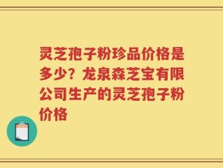 灵芝孢子粉珍品价格是多少？龙泉森芝宝有限公司生产的灵芝孢子粉价格