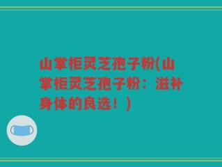 山掌柜灵芝孢子粉(山掌柜灵芝孢子粉：滋补身体的良选！)